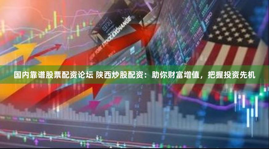 国内靠谱股票配资论坛 陕西炒股配资:助你财富增值,把握投资先机