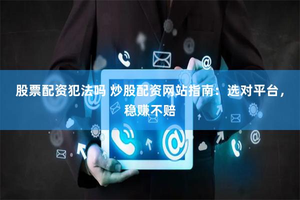 股票配资犯法吗 炒股配资网站指南:选对平台,稳赚不赔