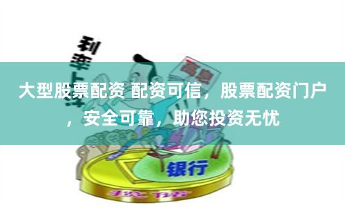 大型股票配资 配资可信,股票配资门户,安全可靠,助您投资无忧