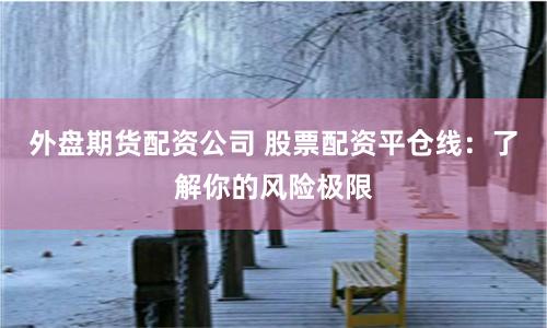 外盘期货配资公司 股票配资平仓线:了解你的风险极限