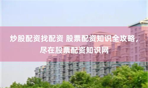 炒股配资找配资 股票配资知识全攻略,尽在股票配资知识网