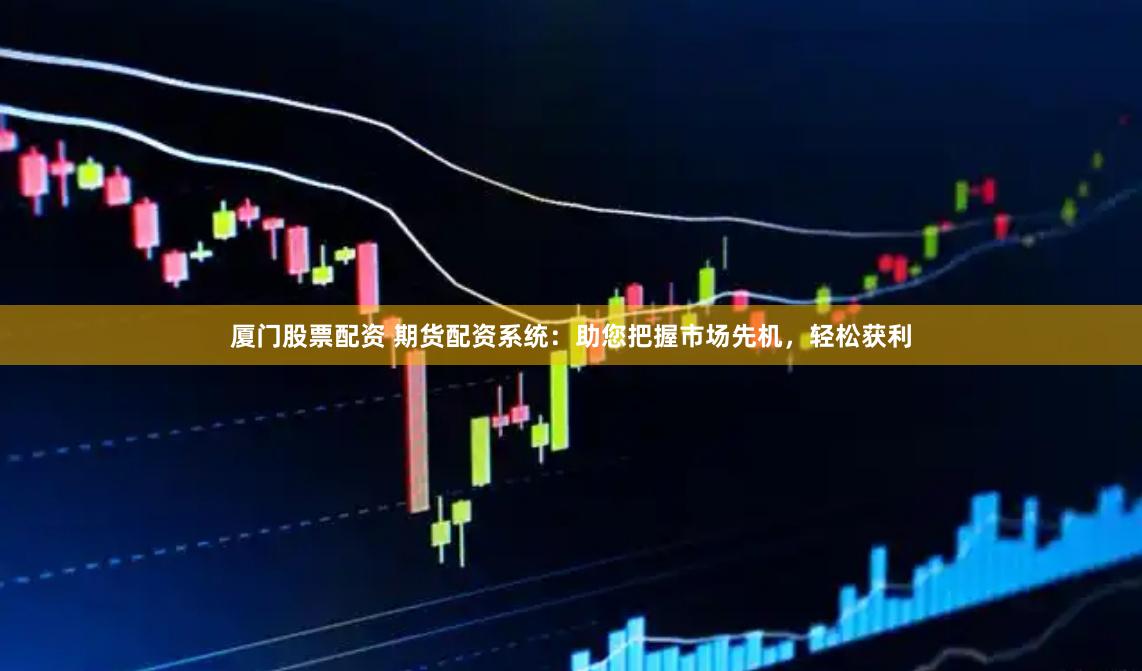 厦门股票配资 期货配资系统：助您把握市场先机，轻松获利