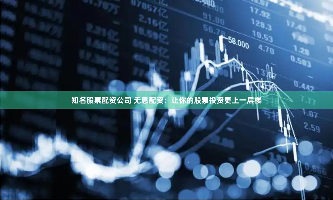 知名股票配资公司 无息配资:让你的股票投资更上一层楼