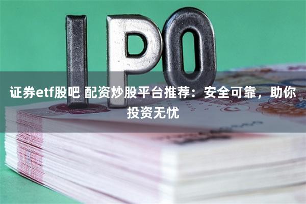 证券etf股吧 配资炒股平台推荐：安全可靠，助你投资无忧