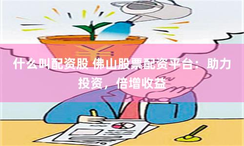 什么叫配资股 佛山股票配资平台：助力投资，倍增收益