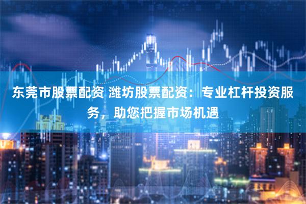 东莞市股票配资 潍坊股票配资：专业杠杆投资服务，助您把握市场机遇