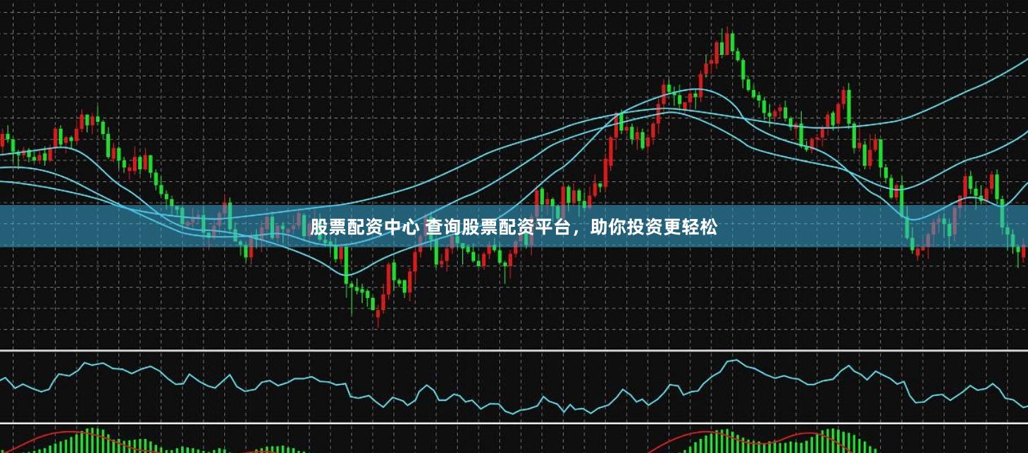 股票配资中心 查询股票配资平台,助你投资更轻松