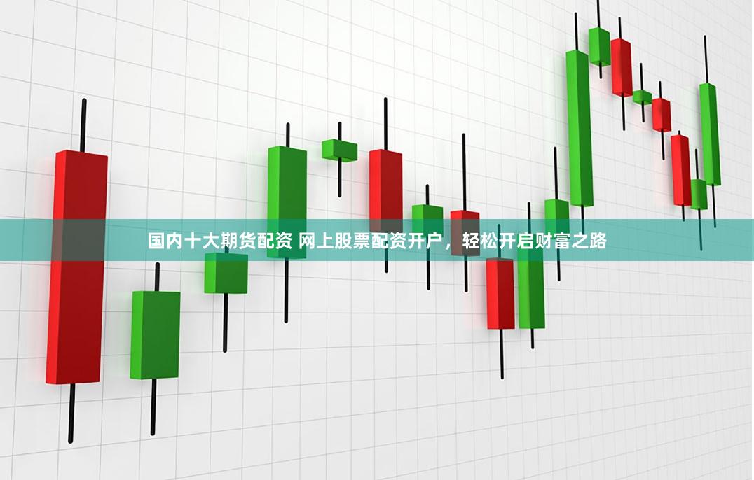 国内十大期货配资 网上股票配资开户,轻松开启财富之路