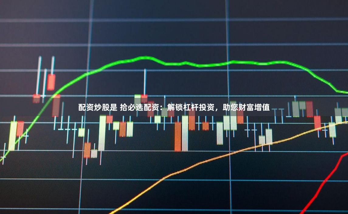 配资炒股是 拾必选配资：解锁杠杆投资，助您财富增值