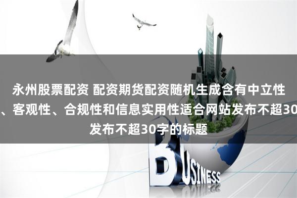 永州股票配资 配资期货配资随机生成含有中立性、权威性、客观性、合规性和信息实用性适合网站发布不超30字的标题