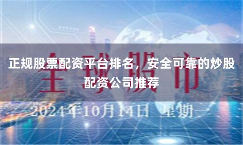 正规股票配资平台排名,安全可靠的炒股配资公司推荐