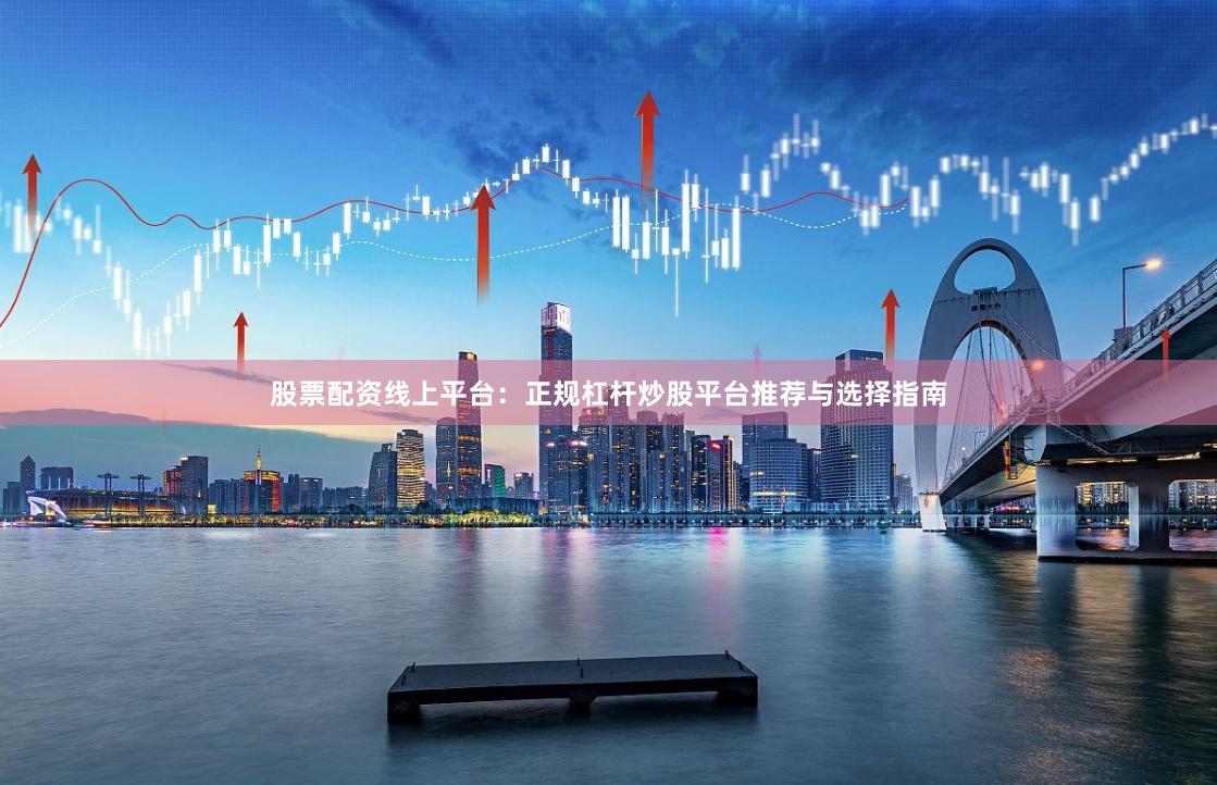 股票配资线上平台：正规杠杆炒股平台推荐与选择指南