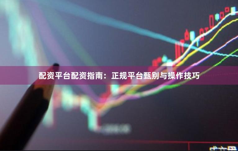 配资平台配资指南：正规平台甄别与操作技巧