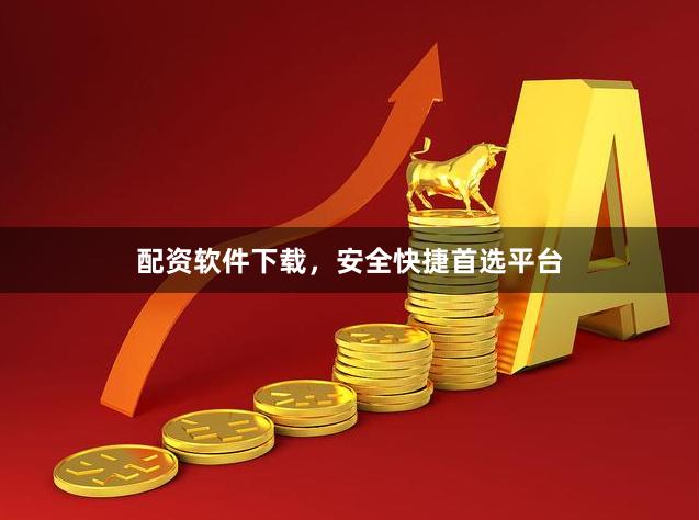配资软件下载，安全快捷首选平台