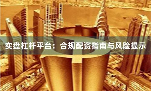 实盘杠杆平台：合规配资指南与风险提示