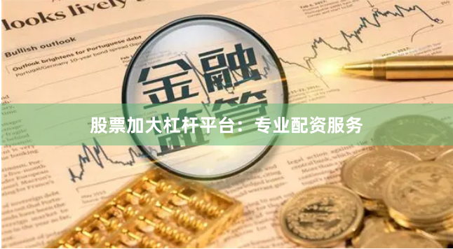 股票加大杠杆平台：专业配资服务