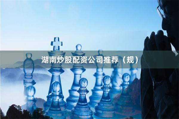 湖南炒股配资公司推荐（规）