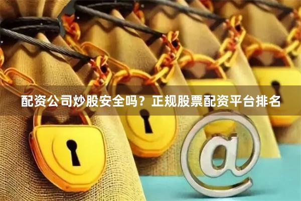 配资公司炒股安全吗？正规股票配资平台排名