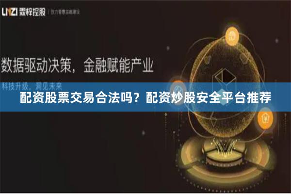 配资股票交易合法吗？配资炒股安全平台推荐