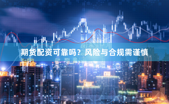期货配资可靠吗？风险与合规需谨慎