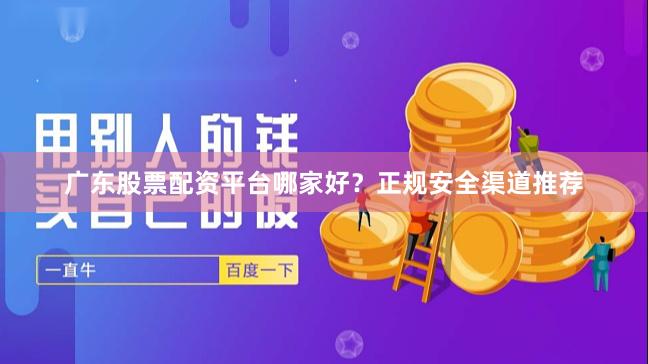 广东股票配资平台哪家好?正规安全渠道推荐