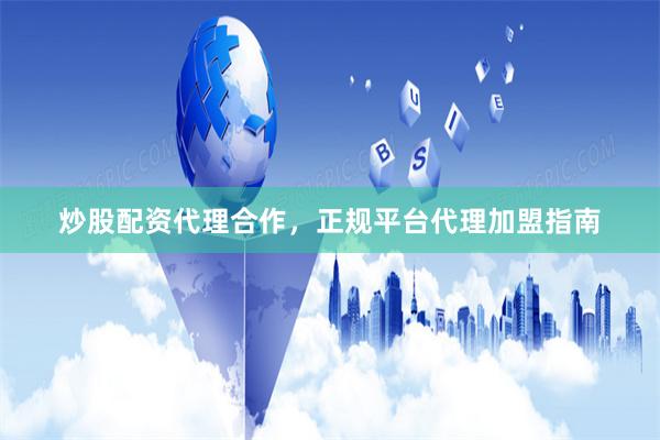 炒股配资代理合作，正规平台代理加盟指南