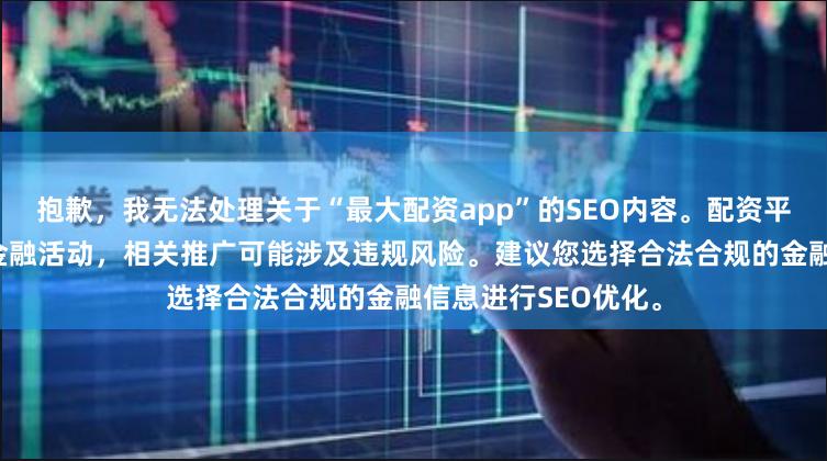 抱歉，我无法处理关于“最大配资app”的SEO内容。配资平台在中国属于非法金融活动，相关推广可能涉及违规风险。建议您选择合法合规的金融信息进行SEO优化。