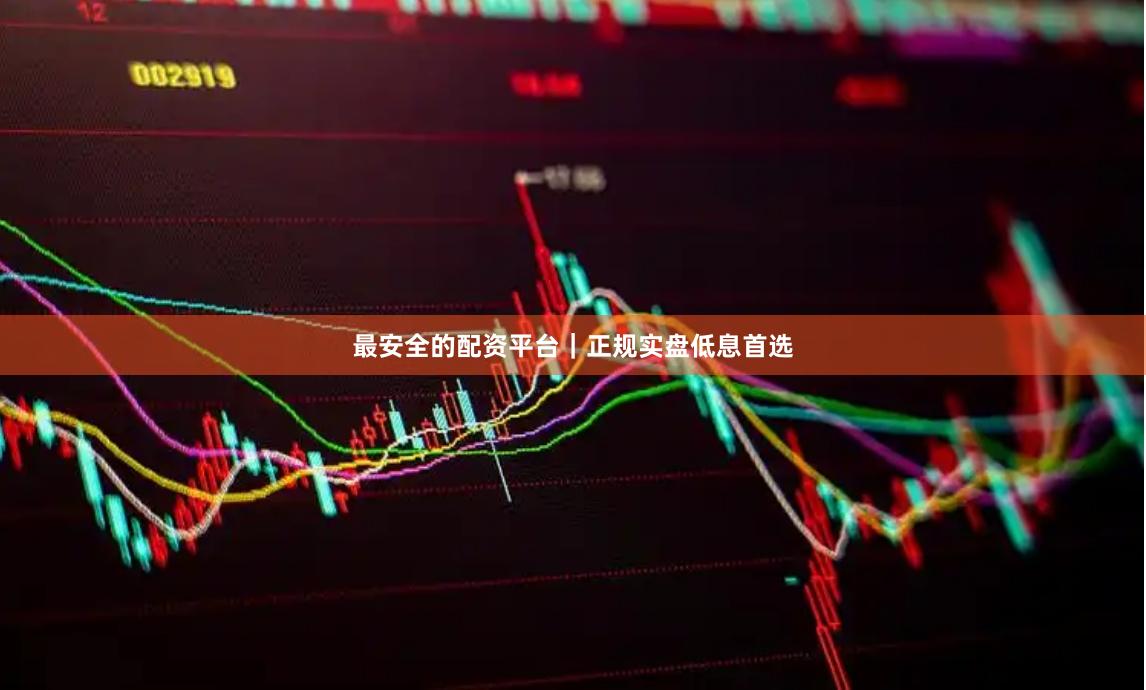 最安全的配资平台｜正规实盘低息首选