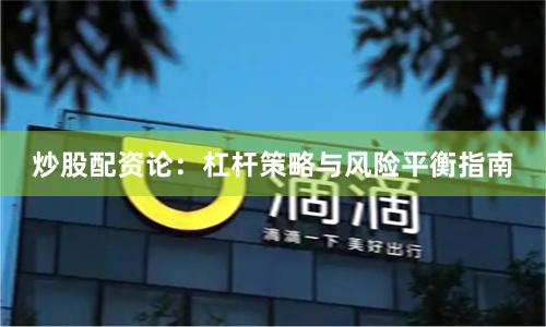炒股配资论：杠杆策略与风险平衡指南