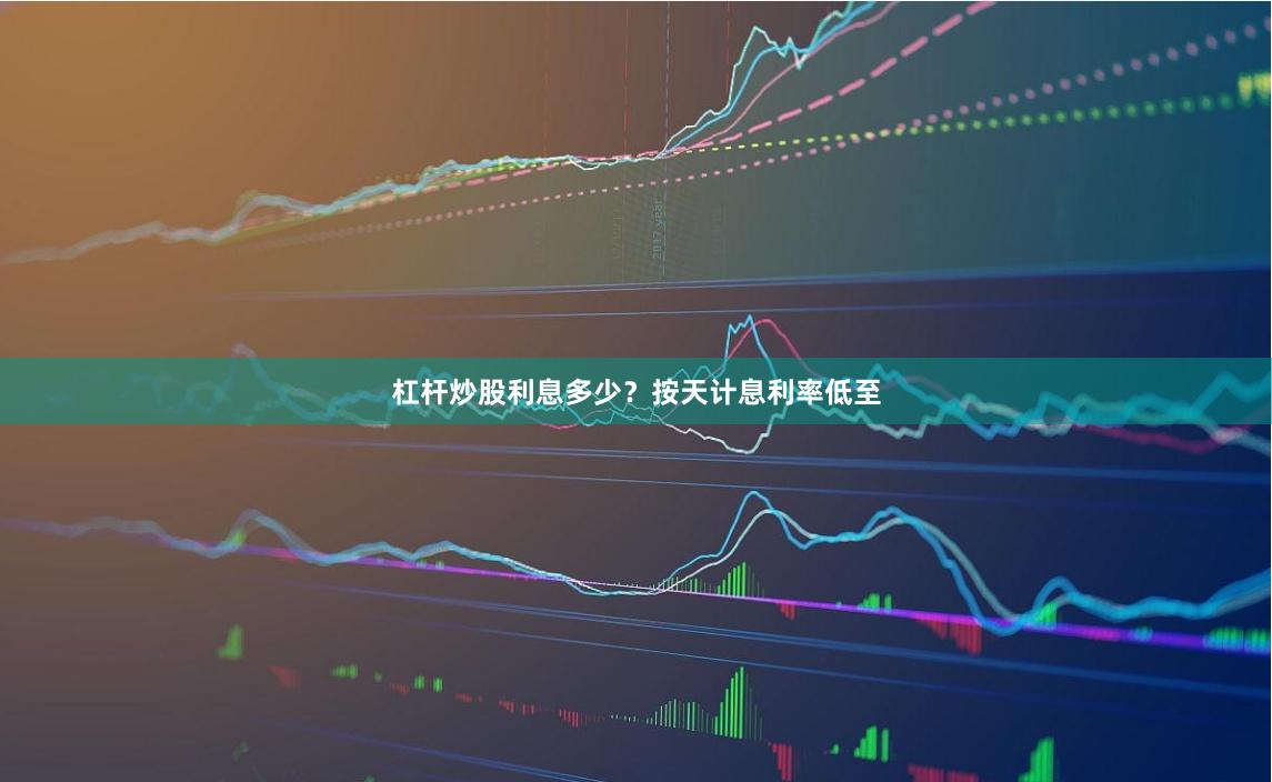 杠杆炒股利息多少？按天计息利率低至