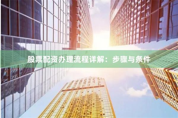 股票配资办理流程详解：步骤与条件