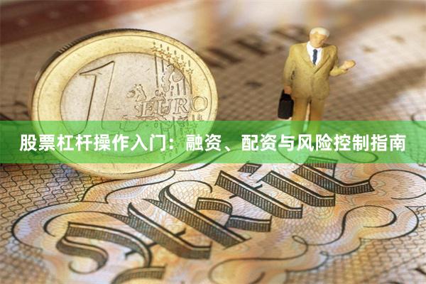 股票杠杆操作入门：融资、配资与风险控制指南