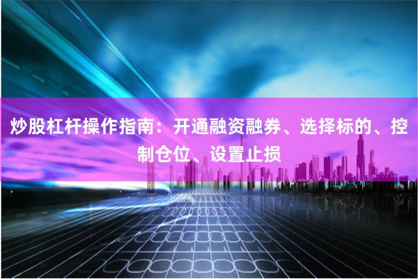 炒股杠杆操作指南：开通融资融券、选择标的、控制仓位、设置止损