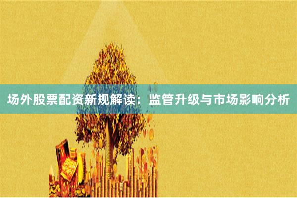 场外股票配资新规解读：监管升级与市场影响分析