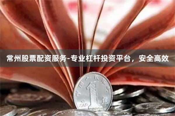 常州股票配资服务-专业杠杆投资平台，安全高效