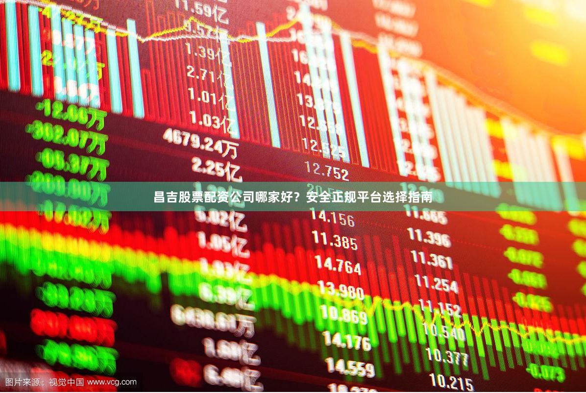 昌吉股票配资公司哪家好？安全正规平台选择指南