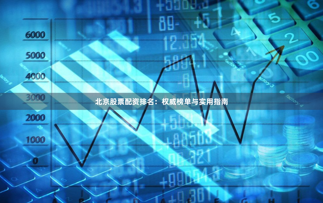 北京股票配资排名：权威榜单与实用指南