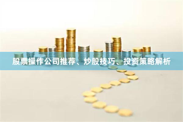 股票操作公司推荐、炒股技巧、投资策略解析