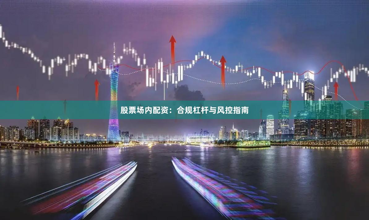 股票场内配资：合规杠杆与风控指南