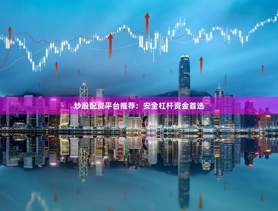 炒股配资平台推荐：安全杠杆资金首选