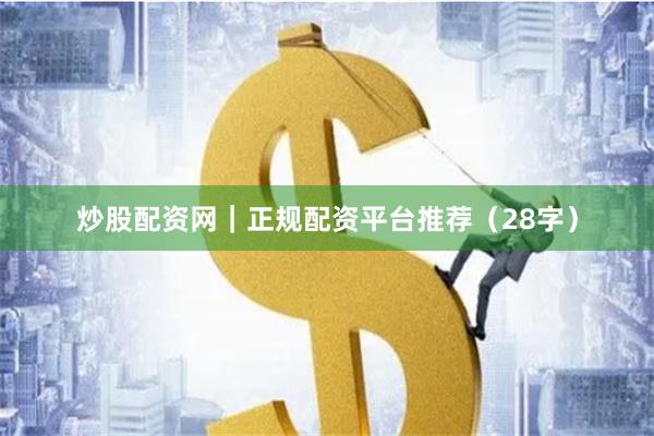 炒股配资网｜正规配资平台推荐（28字）