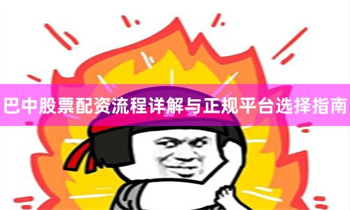 巴中股票配资流程详解与正规平台选择指南