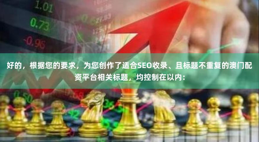 好的，根据您的要求，为您创作了适合SEO收录、且标题不重复的澳门配资平台相关标题，均控制在以内：
