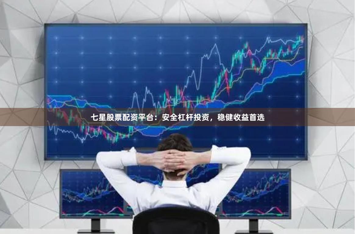 七星股票配资平台：安全杠杆投资，稳健收益首选