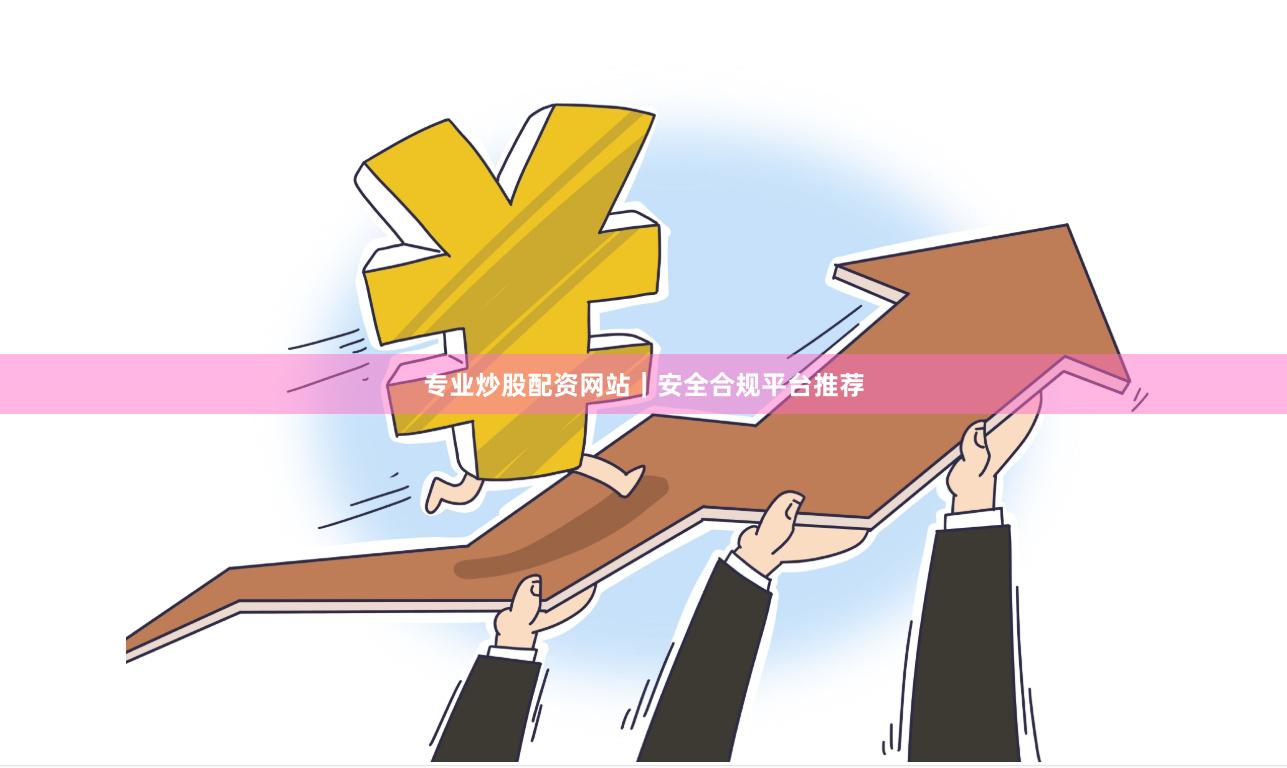 专业炒股配资网站｜安全合规平台推荐