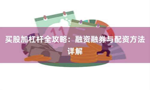 买股加杠杆全攻略：融资融券与配资方法详解
