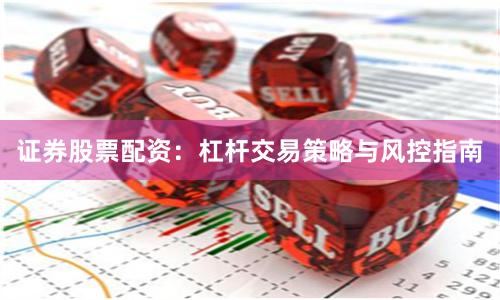 证券股票配资：杠杆交易策略与风控指南